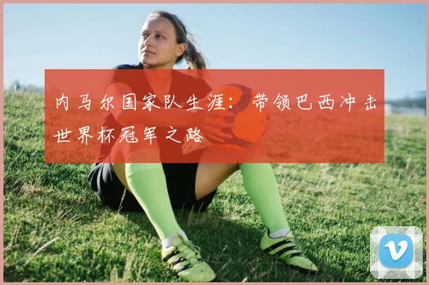 内马尔国家队生涯:带领巴西冲击世界杯冠军之路