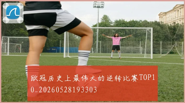 欧冠历史上最伟大的逆转比赛TOP10_20260528193303