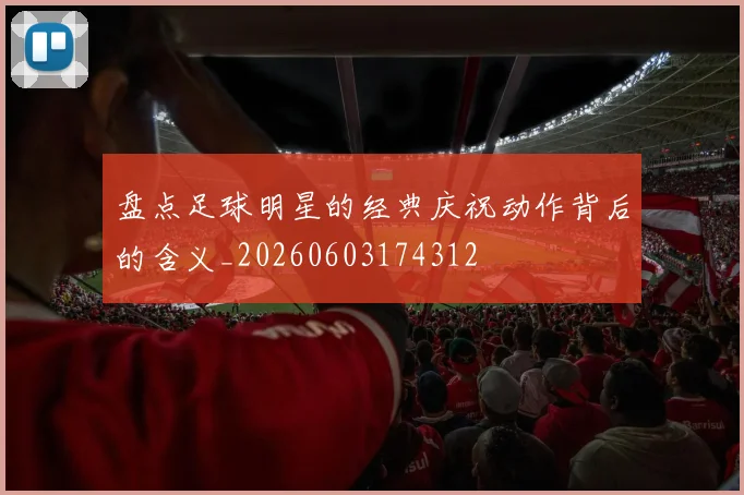 盘点足球明星的经典庆祝动作背后的含义_20260603174312