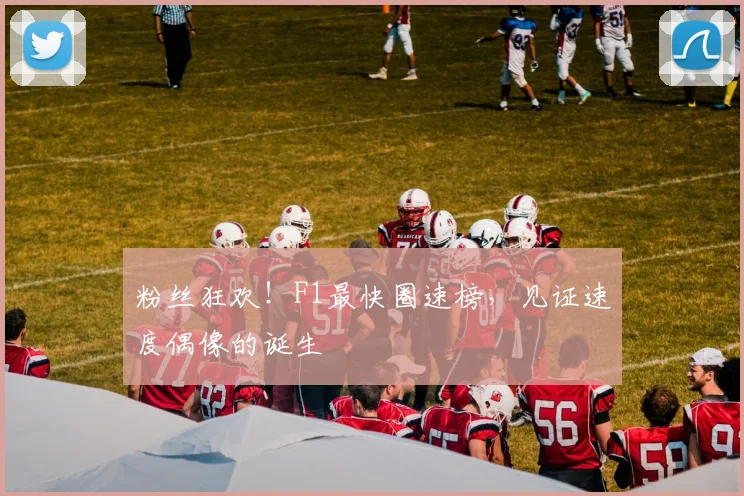 粉丝狂欢!F1最快圈速榜,见证速度偶像的诞生