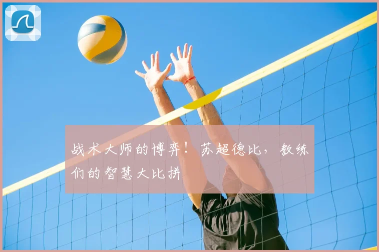战术大师的博弈！苏超德比，教练们的智慧大比拼