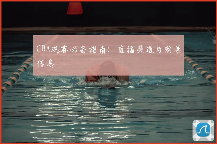 CBA观赛必备指南:直播渠道与购票信息