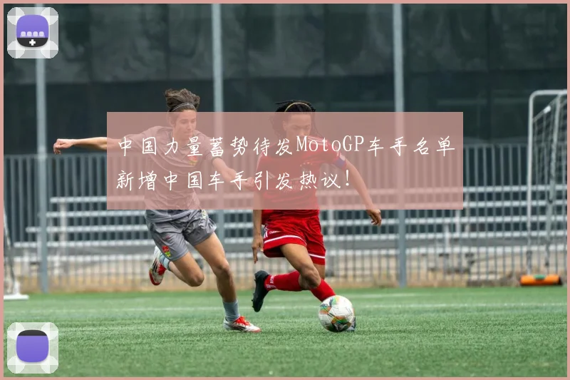 中国力量蓄势待发MotoGP车手名单新增中国车手引发热议!