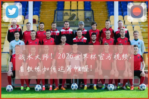 战术大师!2026世界杯官方视频,看教练如何运筹帷幄!