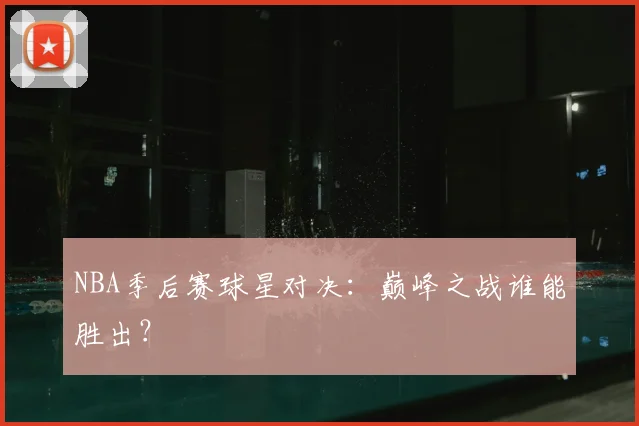 NBA季后赛球星对决：巅峰之战谁能胜出？