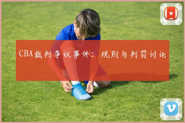 CBA裁判争议事件:规则与判罚讨论