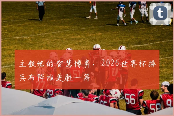 主教练的智慧博弈,2026世界杯排兵布阵谁更胜一筹