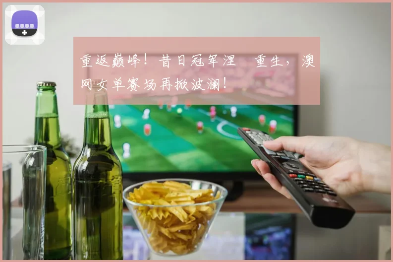 重返巅峰!昔日冠军涅槃重生,澳网女单赛场再掀波澜!