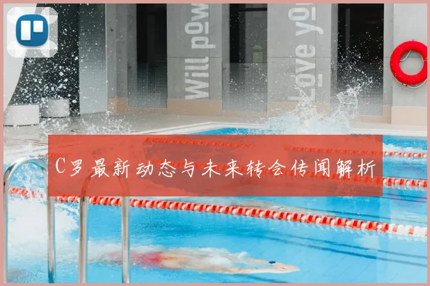 C罗最新动态与未来转会传闻解析