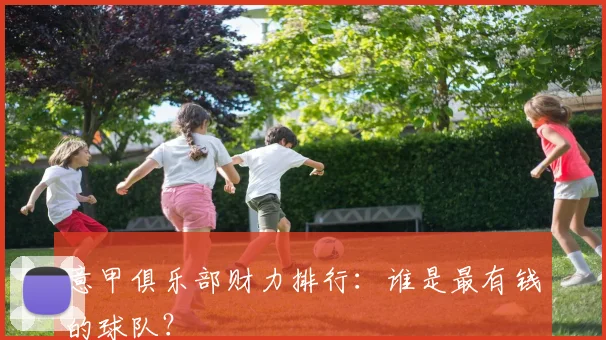意甲俱乐部财力排行：谁是最有钱的球队？
