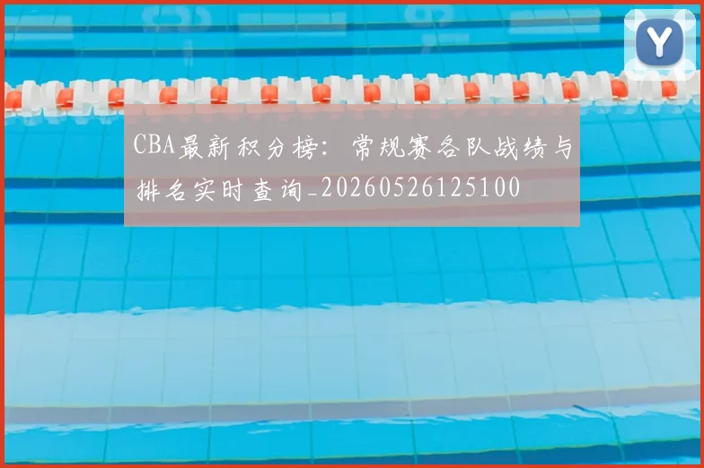 CBA最新积分榜：常规赛各队战绩与排名实时查询_20260526125100