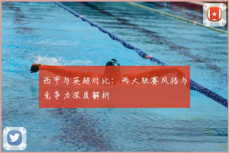 西甲与英超对比:两大联赛风格与竞争力深度解析