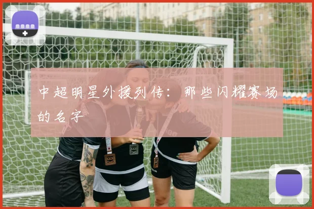 中超明星外援列传：那些闪耀赛场的名字