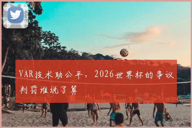 VAR技术助公平,2026世界杯的争议判罚谁说了算