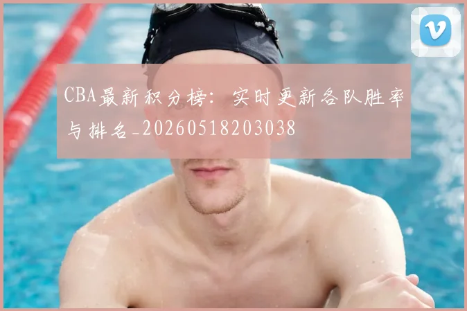 CBA最新积分榜：实时更新各队胜率与排名_20260518203038