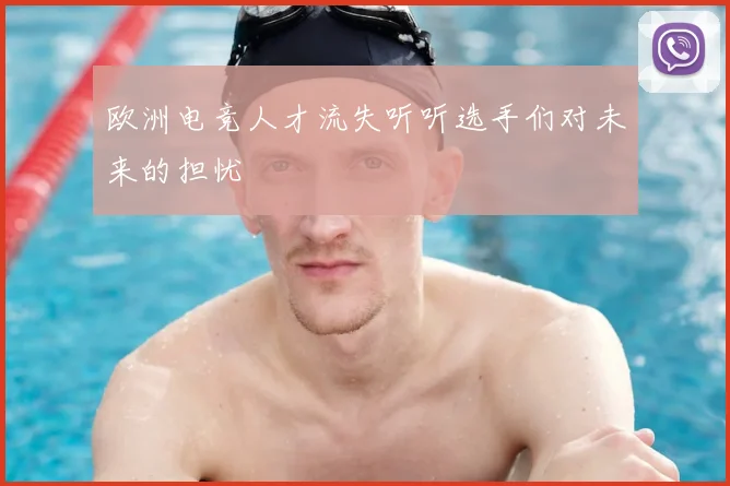 欧洲电竞人才流失听听选手们对未来的担忧