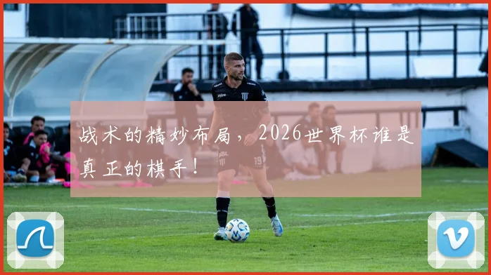战术的精妙布局,2026世界杯谁是真正的棋手!