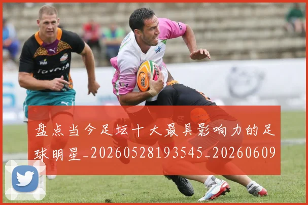 盘点当今足坛十大最具影响力的足球明星_20260528193545_20260609234245