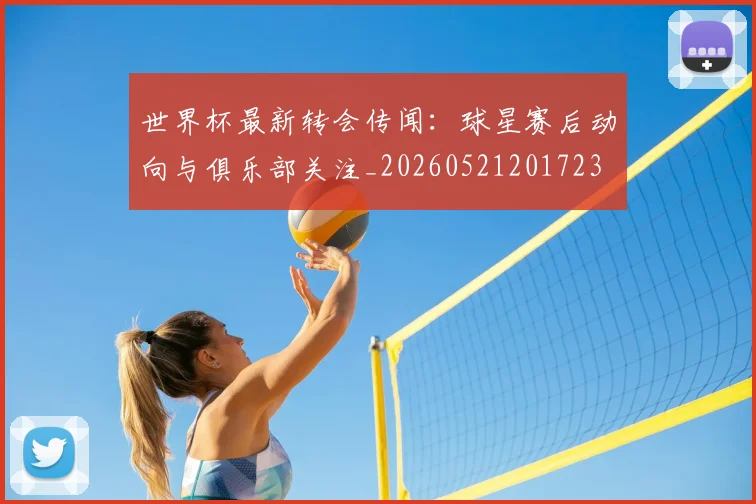 世界杯最新转会传闻：球星赛后动向与俱乐部关注_20260521201723
