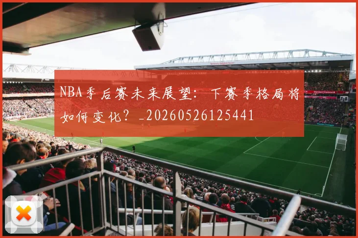 NBA季后赛未来展望:下赛季格局将如何变化?_20260526125441