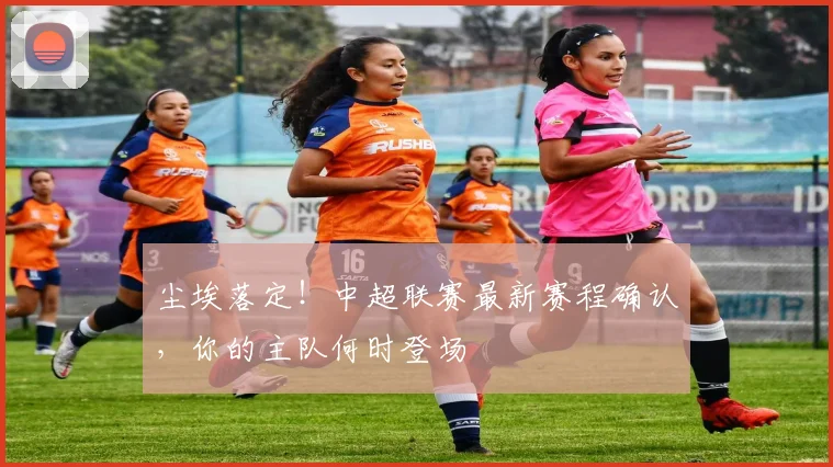 尘埃落定!中超联赛最新赛程确认,你的主队何时登场