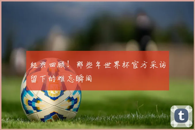 经典回顾!那些年世界杯官方采访留下的难忘瞬间