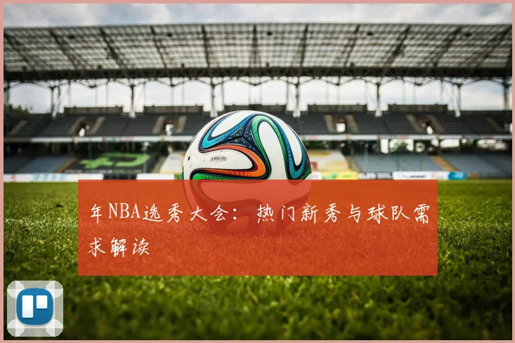 年NBA选秀大会:热门新秀与球队需求解读