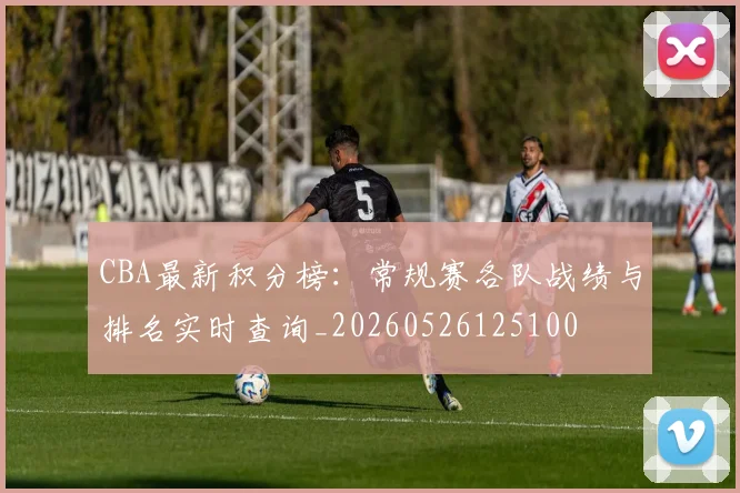 CBA最新积分榜：常规赛各队战绩与排名实时查询_20260526125100