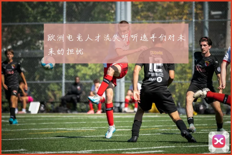 欧洲电竞人才流失听听选手们对未来的担忧