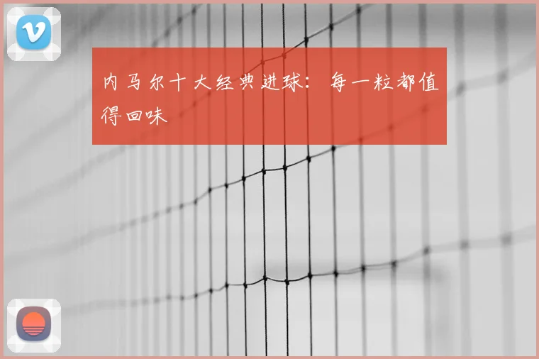 内马尔十大经典进球：每一粒都值得回味