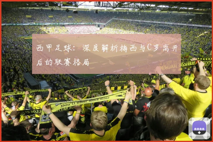 西甲足球：深度解析梅西与C罗离开后的联赛格局