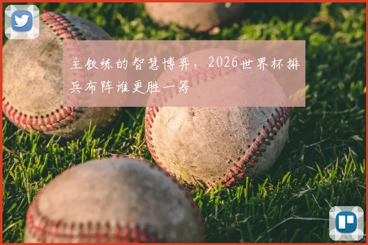 主教练的智慧博弈,2026世界杯排兵布阵谁更胜一筹