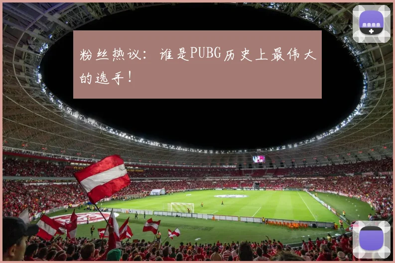 粉丝热议:谁是PUBG历史上最伟大的选手!