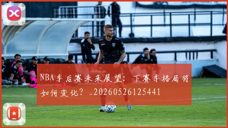 NBA季后赛未来展望:下赛季格局将如何变化?_20260526125441