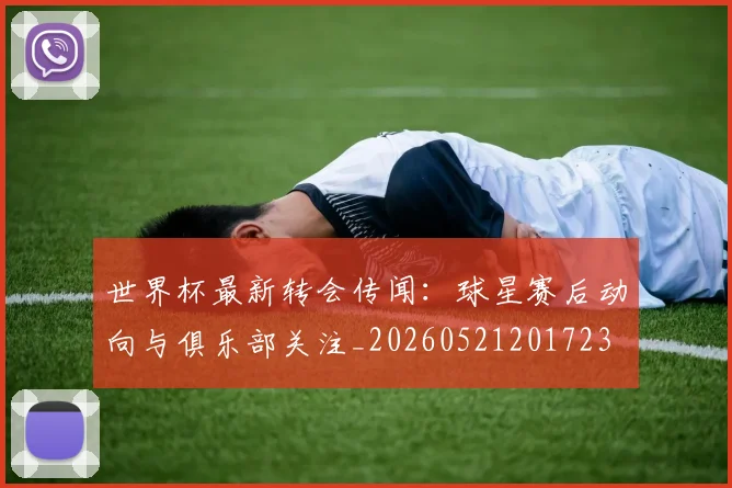 世界杯最新转会传闻：球星赛后动向与俱乐部关注_20260521201723