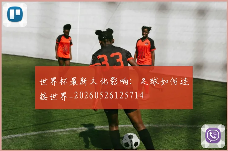 世界杯最新文化影响：足球如何连接世界_20260526125714