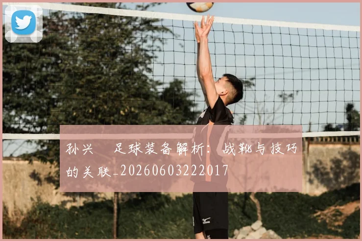 孙兴慜足球装备解析:战靴与技巧的关联_20260603222017