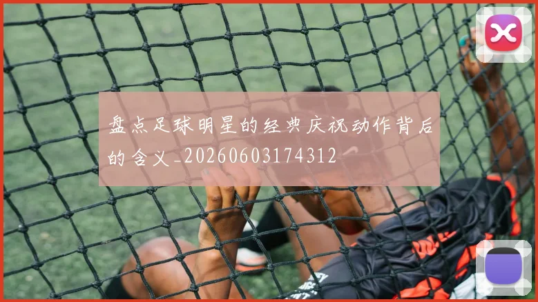 盘点足球明星的经典庆祝动作背后的含义_20260603174312