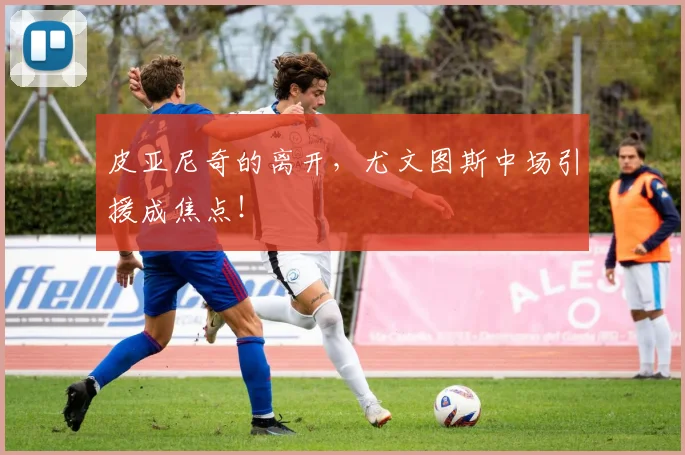 皮亚尼奇的离开,尤文图斯中场引援成焦点!