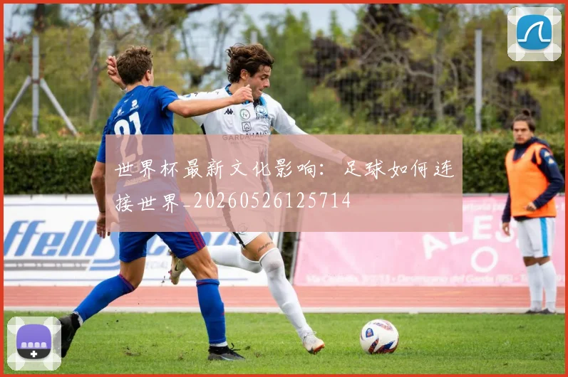 世界杯最新文化影响：足球如何连接世界_20260526125714