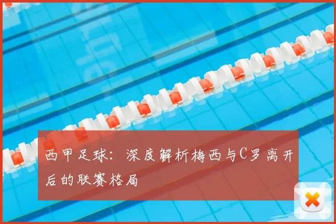 西甲足球：深度解析梅西与C罗离开后的联赛格局