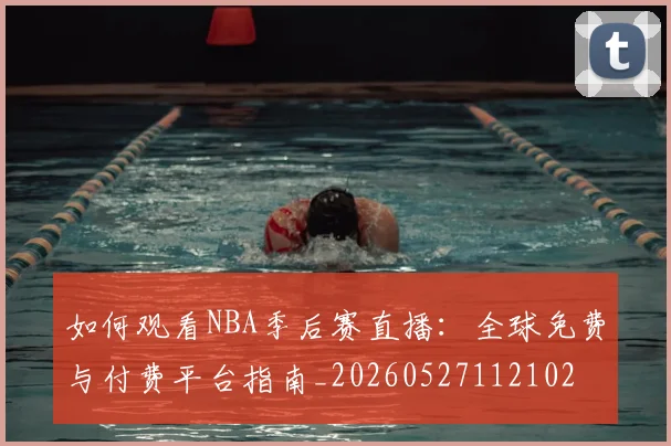 如何观看NBA季后赛直播:全球免费与付费平台指南_20260527112102