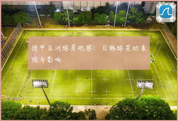 德甲亚洲球员观察：日韩球星的表现与影响