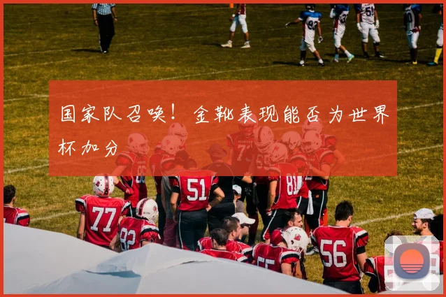 国家队召唤！金靴表现能否为世界杯加分